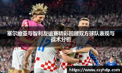 塞尔维亚与智利友谊赛精彩回顾双方球队表现与战术分析