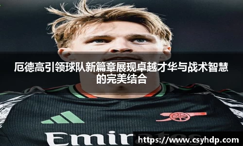 厄德高引领球队新篇章展现卓越才华与战术智慧的完美结合